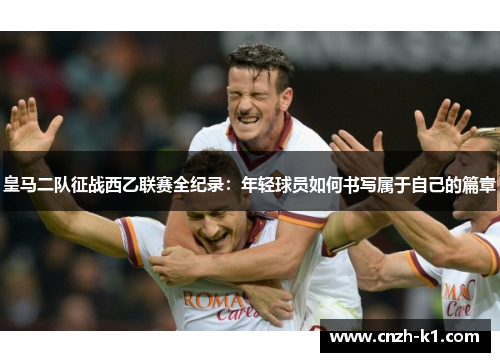 皇马二队征战西乙联赛全纪录：年轻球员如何书写属于自己的篇章