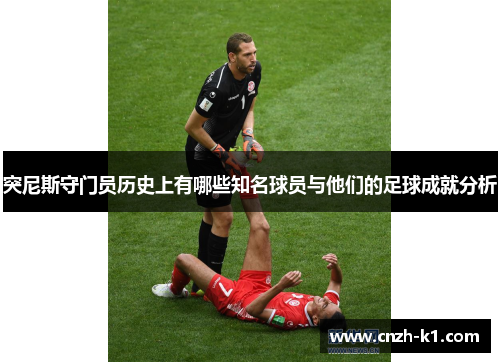 突尼斯守门员历史上有哪些知名球员与他们的足球成就分析