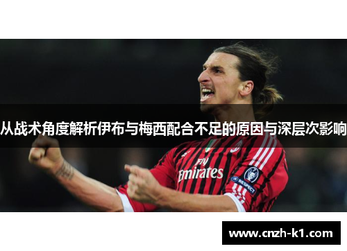 从战术角度解析伊布与梅西配合不足的原因与深层次影响