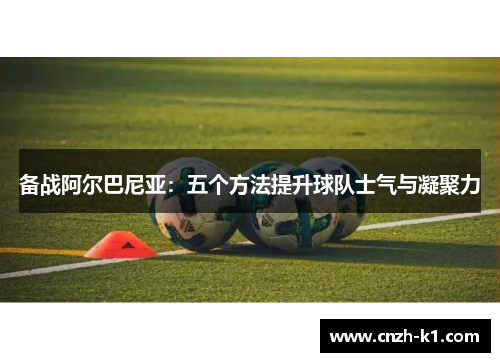 备战阿尔巴尼亚：五个方法提升球队士气与凝聚力