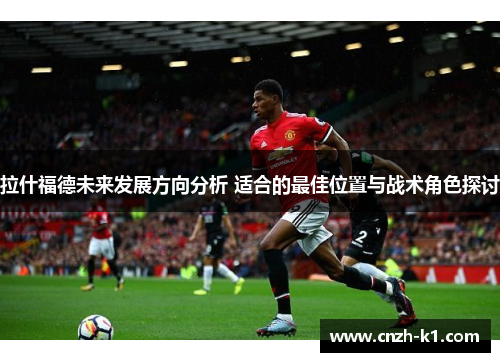 拉什福德未来发展方向分析 适合的最佳位置与战术角色探讨