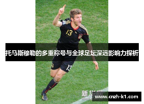 托马斯穆勒的多重称号与全球足坛深远影响力探析