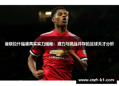 曼联拉什福德真实实力揭秘：潜力与挑战并存的足球天才分析
