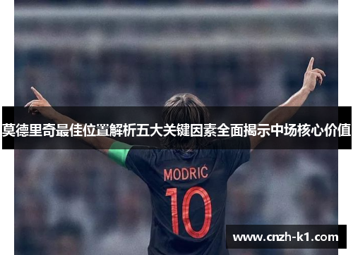 莫德里奇最佳位置解析五大关键因素全面揭示中场核心价值