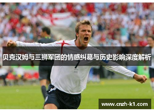 贝克汉姆与三狮军团的情感纠葛与历史影响深度解析