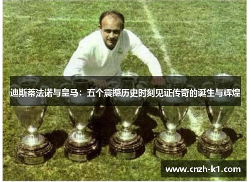 迪斯蒂法诺与皇马：五个震撼历史时刻见证传奇的诞生与辉煌