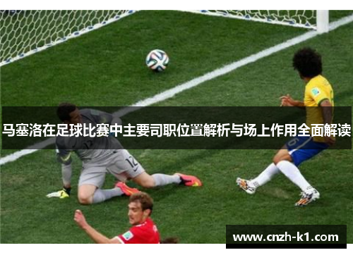 马塞洛在足球比赛中主要司职位置解析与场上作用全面解读