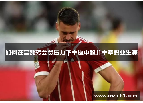 如何在高额转会费压力下重返中超并重塑职业生涯