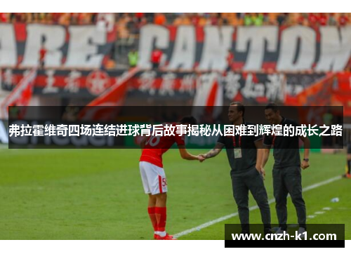 弗拉霍维奇四场连结进球背后故事揭秘从困难到辉煌的成长之路