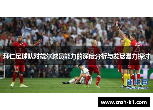 拜仁足球队对戴尔球员能力的深度分析与发展潜力探讨