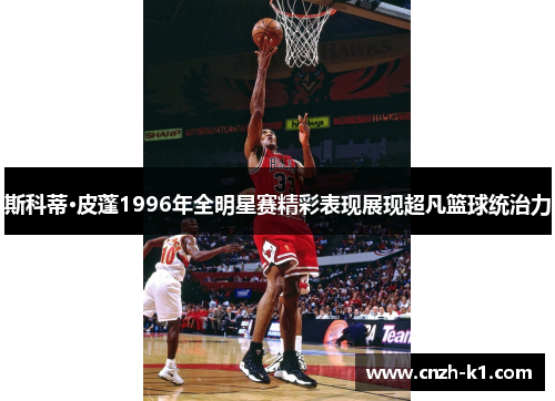 斯科蒂·皮蓬1996年全明星赛精彩表现展现超凡篮球统治力