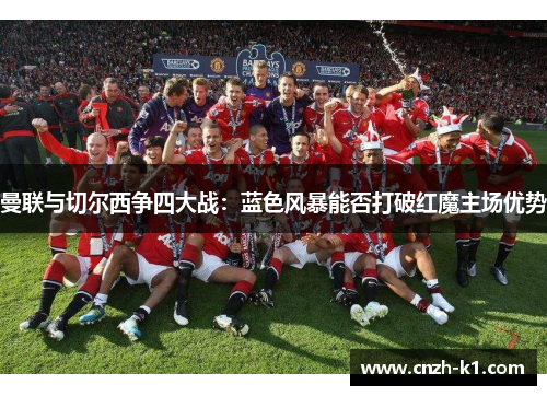 曼联与切尔西争四大战：蓝色风暴能否打破红魔主场优势