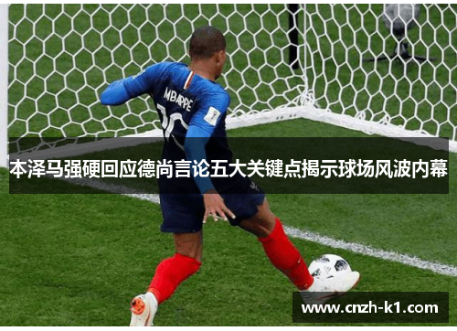 本泽马强硬回应德尚言论五大关键点揭示球场风波内幕