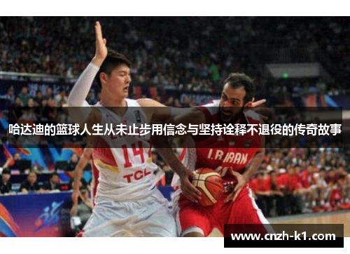 哈达迪的篮球人生从未止步用信念与坚持诠释不退役的传奇故事