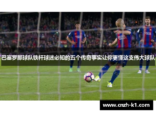 巴塞罗那球队铁杆球迷必知的五个传奇事实让你更懂这支伟大球队