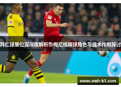 拜仁球星位置深度解析鲁梅尼格踢球角色与战术作用探讨 拜仁球星位置深度解析鲁梅尼格踢球角色与战术作用探讨