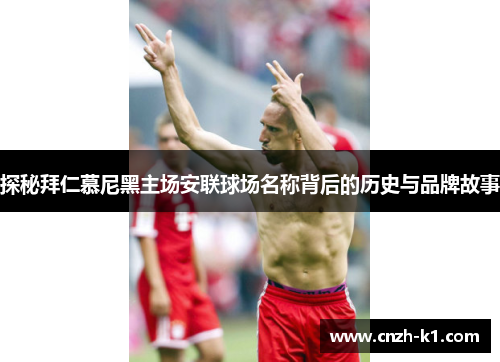 探秘拜仁慕尼黑主场安联球场名称背后的历史与品牌故事 探秘拜仁慕尼黑主场安联球场名称背后的历史与品牌故事