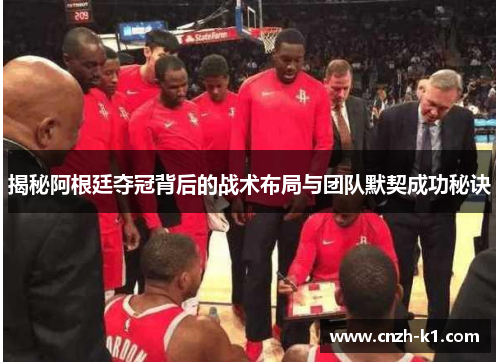 揭秘阿根廷夺冠背后的战术布局与团队默契成功秘诀 揭秘阿根廷夺冠背后的战术布局与团队默契成功秘诀