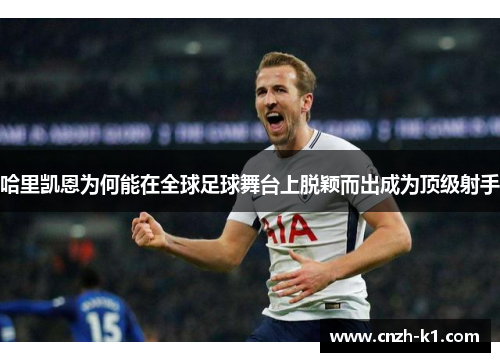 哈里凯恩为何能在全球足球舞台上脱颖而出成为顶级射手 哈里凯恩为何能在全球足球舞台上脱颖而出成为顶级射手