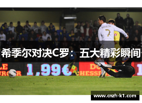 希季尔对决C罗:五大精彩瞬间 希季尔对决C罗:五大精彩瞬间