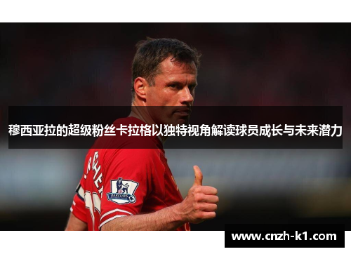 穆西亚拉的超级粉丝卡拉格以独特视角解读球员成长与未来潜力