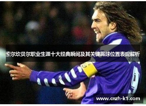 索尔坎贝尔职业生涯十大经典瞬间及其关键踢球位置表现解析