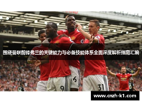 围绕曼联前锋弗兰的关键能力与必备技能体系全面深度解析指南汇编