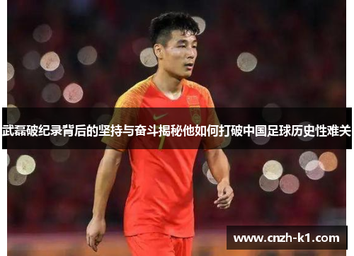 武磊破纪录背后的坚持与奋斗揭秘他如何打破中国足球历史性难关