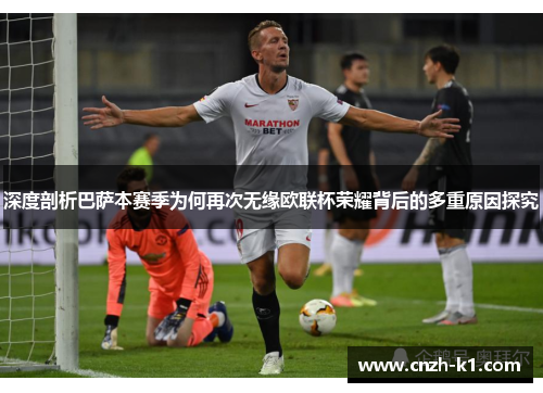 深度剖析巴萨本赛季为何再次无缘欧联杯荣耀背后的多重原因探究