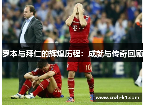 罗本与拜仁的辉煌历程：成就与传奇回顾