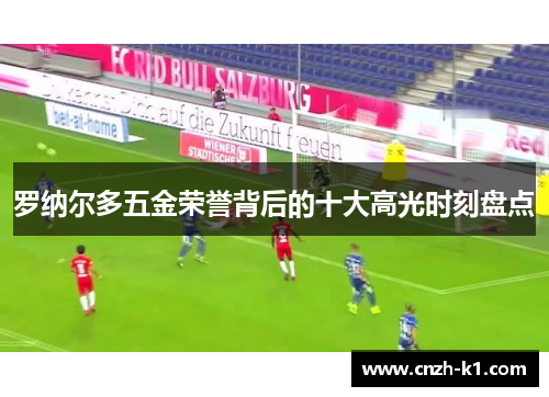 罗纳尔多五金荣誉背后的十大高光时刻盘点