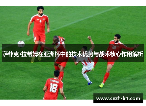 萨菲克·拉希姆在亚洲杯中的技术优势与战术核心作用解析