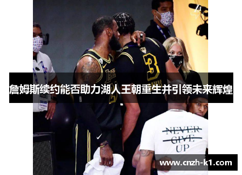 詹姆斯续约能否助力湖人王朝重生并引领未来辉煌