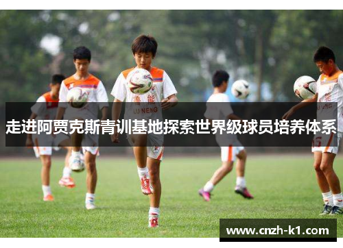 走进阿贾克斯青训基地探索世界级球员培养体系 走进阿贾克斯青训基地探索世界级球员培养体系
