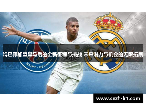 姆巴佩加盟皇马后的全新征程与挑战 未来潜力与机会的无限拓展
