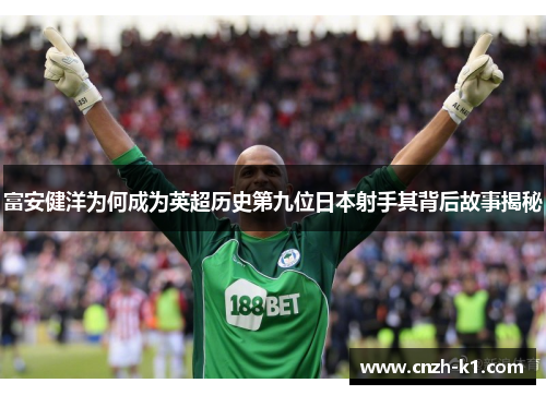 富安健洋为何成为英超历史第九位日本射手其背后故事揭秘
