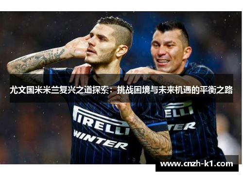 尤文国米米兰复兴之道探索:挑战困境与未来机遇的平衡之路 尤文国米米兰复兴之道探索:挑战困境与未来机遇的平衡之路