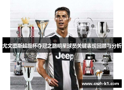尤文图斯超级杯夺冠之路明星球员关键表现回顾与分析 尤文图斯超级杯夺冠之路明星球员关键表现回顾与分析