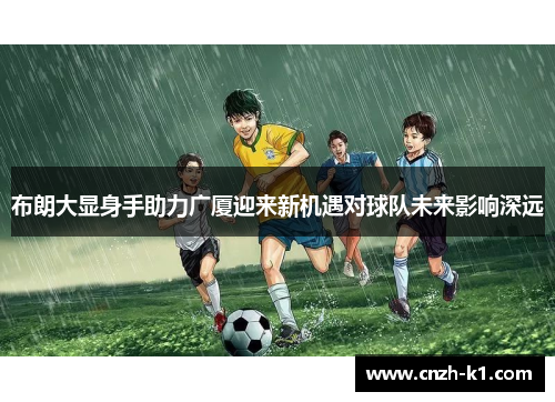 布朗大显身手助力广厦迎来新机遇对球队未来影响深远 布朗大显身手助力广厦迎来新机遇对球队未来影响深远