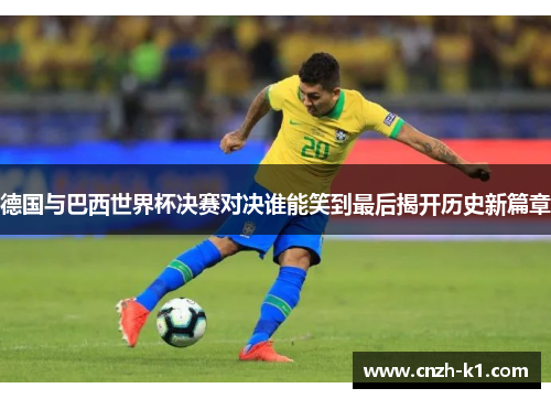 德国与巴西世界杯决赛对决谁能笑到最后揭开历史新篇章