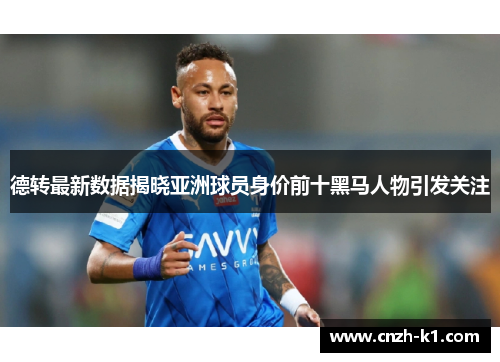 德转最新数据揭晓亚洲球员身价前十黑马人物引发关注