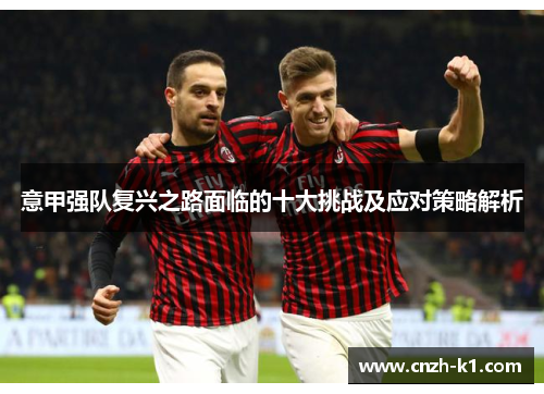 意甲强队复兴之路面临的十大挑战及应对策略解析 意甲强队复兴之路面临的十大挑战及应对策略解析