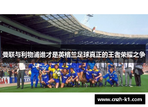 曼联与利物浦谁才是英格兰足球真正的王者荣耀之争 曼联与利物浦谁才是英格兰足球真正的王者荣耀之争