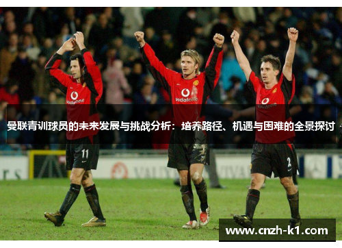 曼联青训球员的未来发展与挑战分析:培养路径、机遇与困难的全景探讨 曼联青训球员的未来发展与挑战分析:培养路径、机遇与困难的全景探讨
