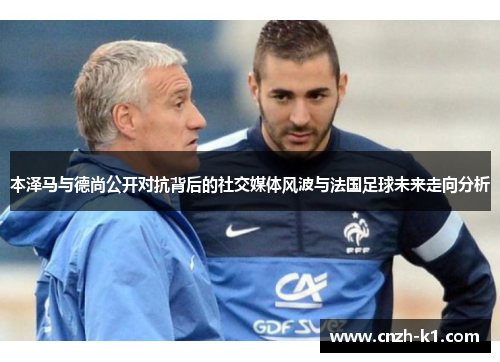 本泽马与德尚公开对抗背后的社交媒体风波与法国足球未来走向分析