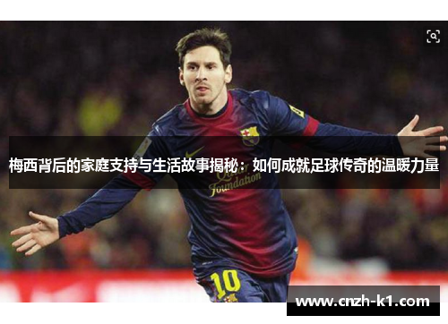 梅西背后的家庭支持与生活故事揭秘：如何成就足球传奇的温暖力量