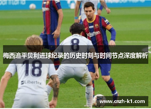 梅西追平贝利进球纪录的历史时刻与时间节点深度解析