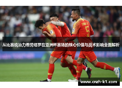 从比赛统治力看劳塔罗在亚洲杯赛场的核心价值与战术影响全面解析 从比赛统治力看劳塔罗在亚洲杯赛场的核心价值与战术影响全面解析