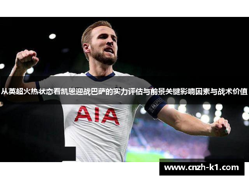 从英超火热状态看凯恩迎战巴萨的实力评估与前景关键影响因素与战术价值