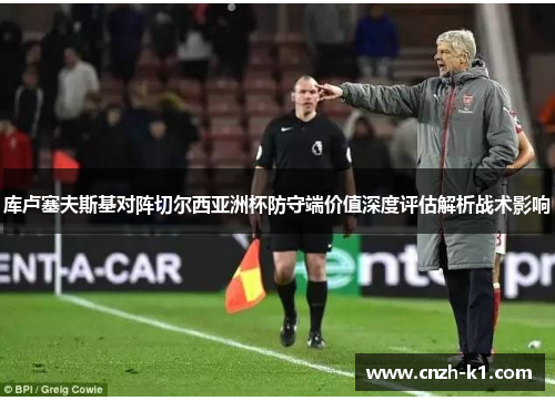 库卢塞夫斯基对阵切尔西亚洲杯防守端价值深度评估解析战术影响 库卢塞夫斯基对阵切尔西亚洲杯防守端价值深度评估解析战术影响
